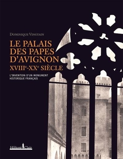 Le Palais des papes d'Avignon , XVIIIe - XXe siècles : L'invention d'un monument historique français - Dominique Vingtain - Editeur : H. Clair