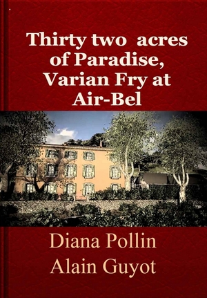 Thirty two acres of Paradise, Varian Fry at Air-Bel - Diana Pollin et Alain Guyot